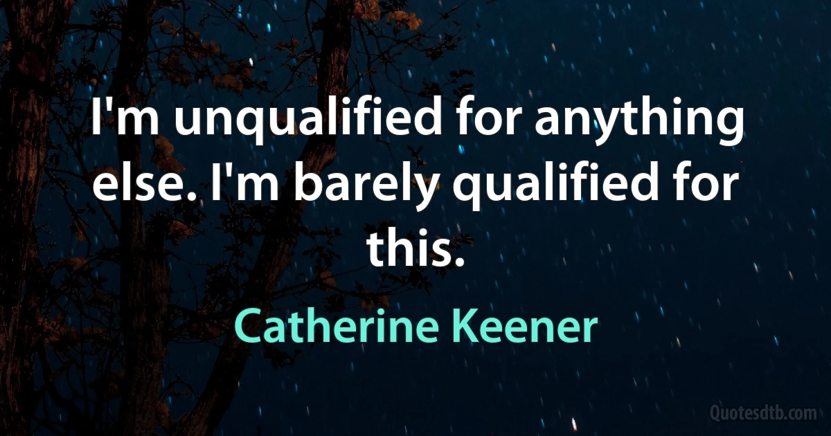 I'm unqualified for anything else. I'm barely qualified for this. (Catherine Keener)