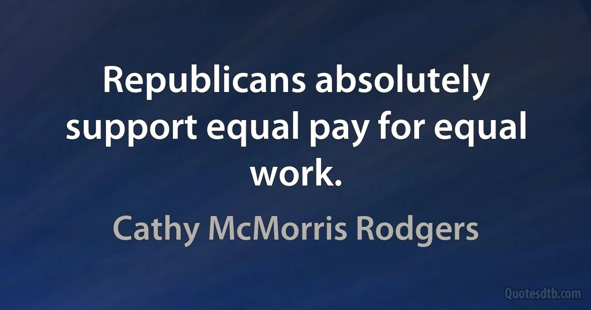 Republicans absolutely support equal pay for equal work. (Cathy McMorris Rodgers)