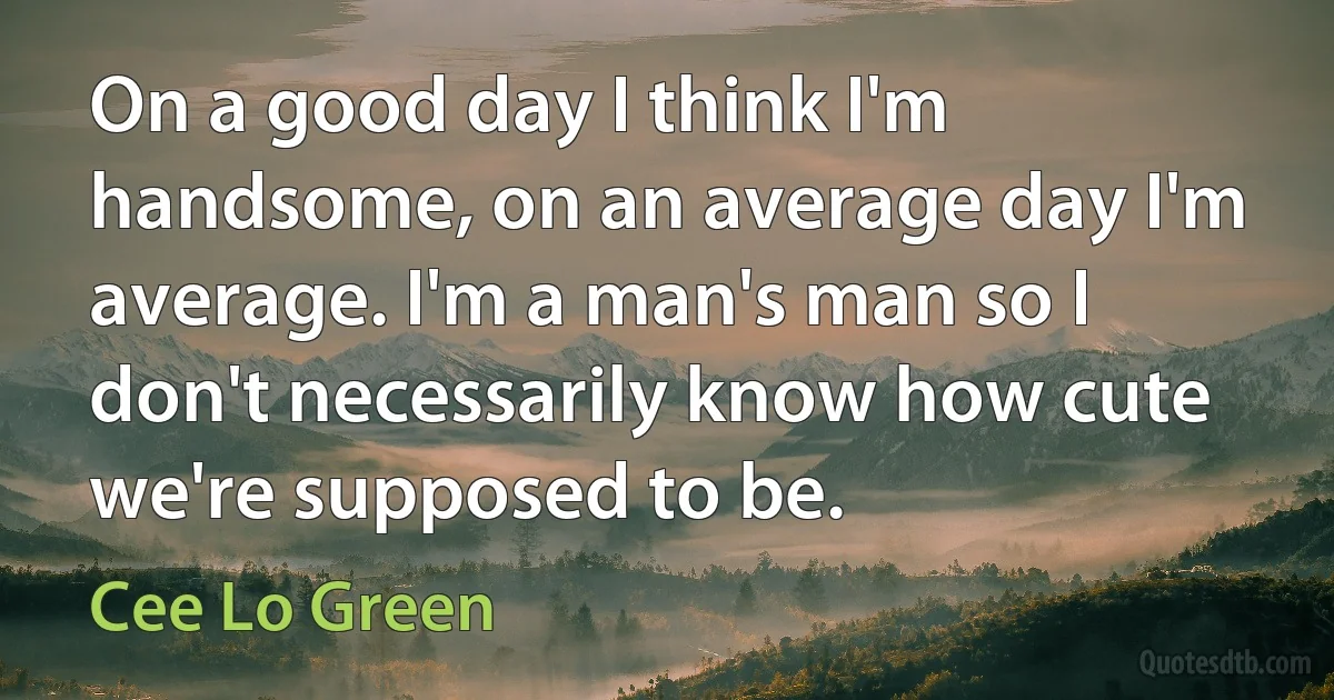 On a good day I think I'm handsome, on an average day I'm average. I'm a man's man so I don't necessarily know how cute we're supposed to be. (Cee Lo Green)