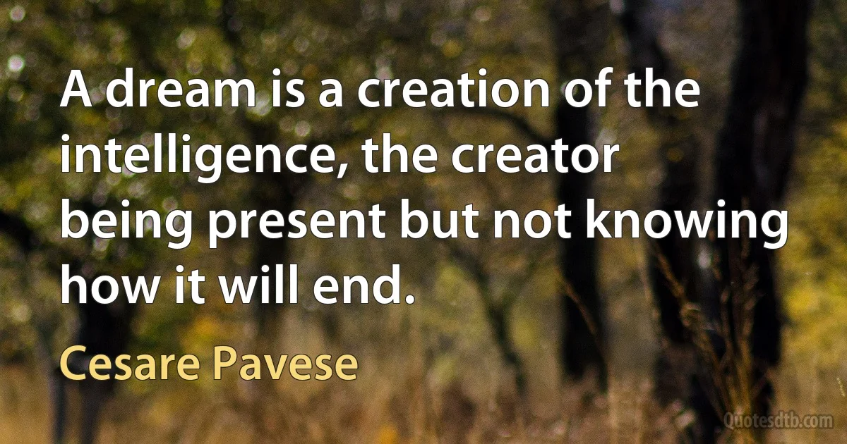 A dream is a creation of the intelligence, the creator being present but not knowing how it will end. (Cesare Pavese)