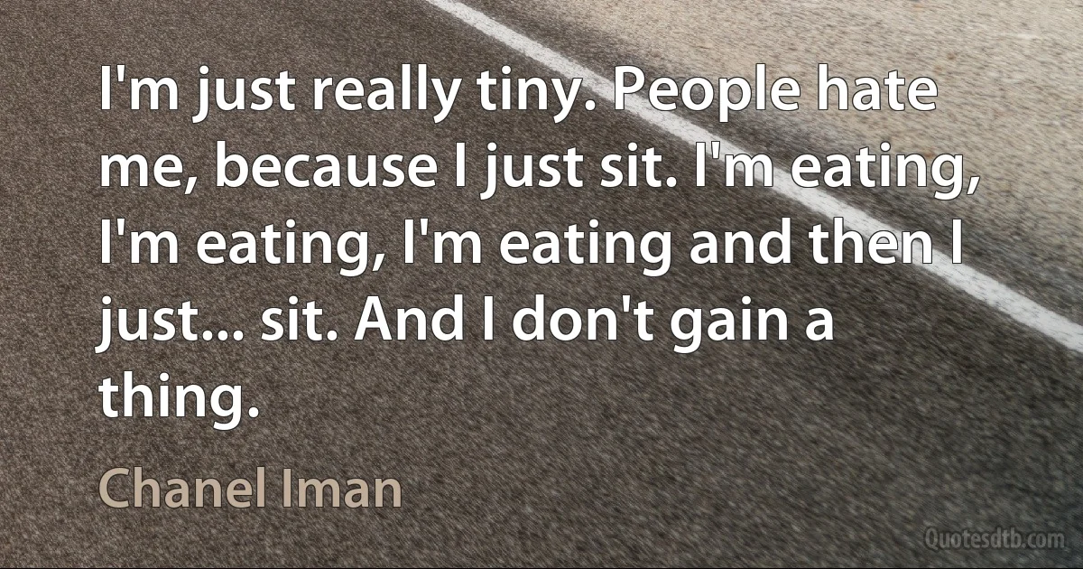 I'm just really tiny. People hate me, because I just sit. I'm eating, I'm eating, I'm eating and then I just... sit. And I don't gain a thing. (Chanel Iman)