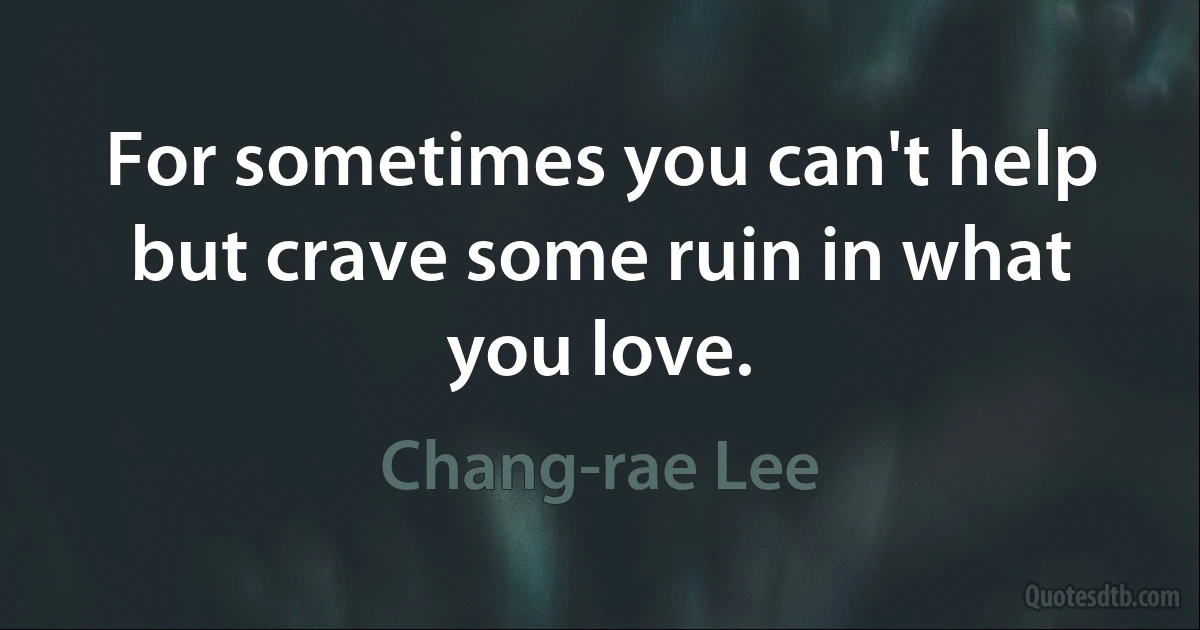 For sometimes you can't help but crave some ruin in what you love. (Chang-rae Lee)