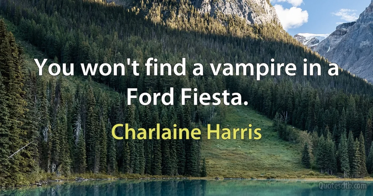 You won't find a vampire in a Ford Fiesta. (Charlaine Harris)