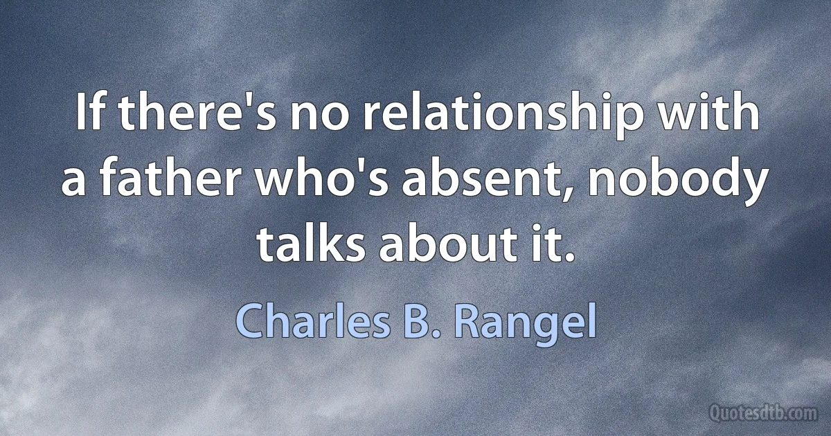 If there's no relationship with a father who's absent, nobody talks about it. (Charles B. Rangel)