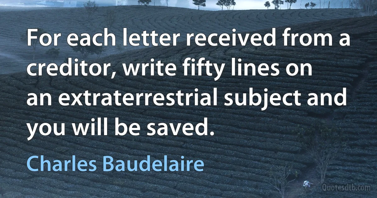 For each letter received from a creditor, write fifty lines on an extraterrestrial subject and you will be saved. (Charles Baudelaire)