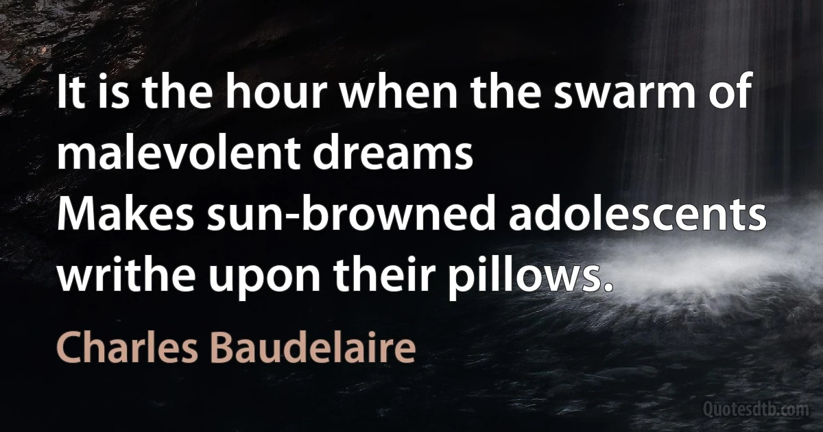 It is the hour when the swarm of malevolent dreams
Makes sun-browned adolescents writhe upon their pillows. (Charles Baudelaire)