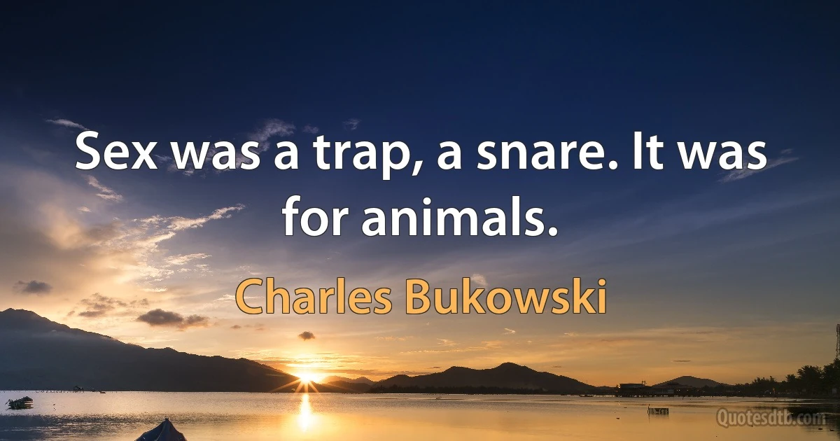 Sex was a trap, a snare. It was for animals. (Charles Bukowski)