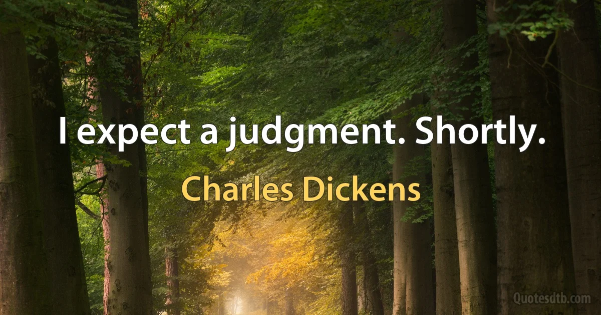 I expect a judgment. Shortly. (Charles Dickens)