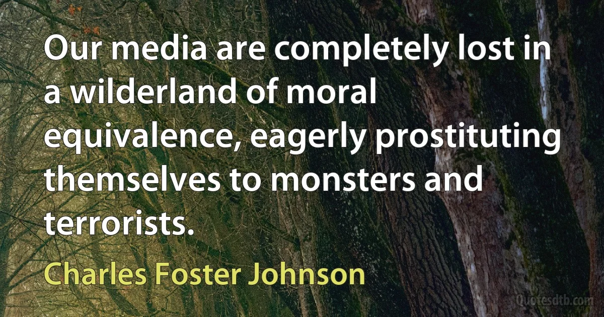 Our media are completely lost in a wilderland of moral equivalence, eagerly prostituting themselves to monsters and terrorists. (Charles Foster Johnson)