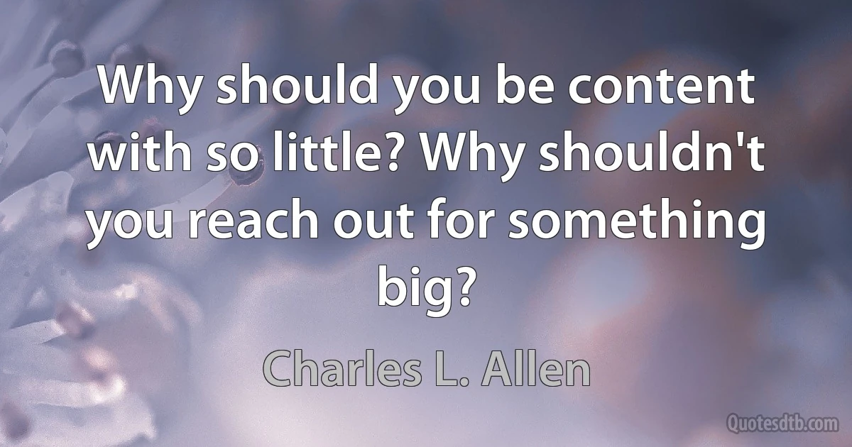 Why should you be content with so little? Why shouldn't you reach out for something big? (Charles L. Allen)