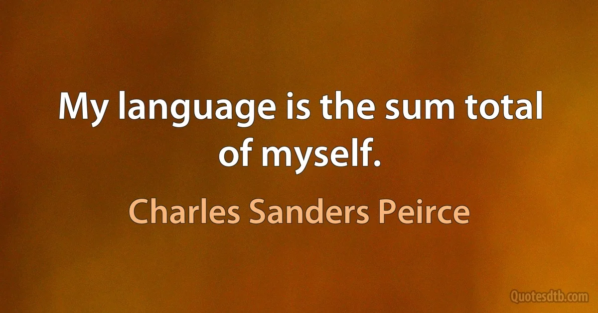 My language is the sum total of myself. (Charles Sanders Peirce)