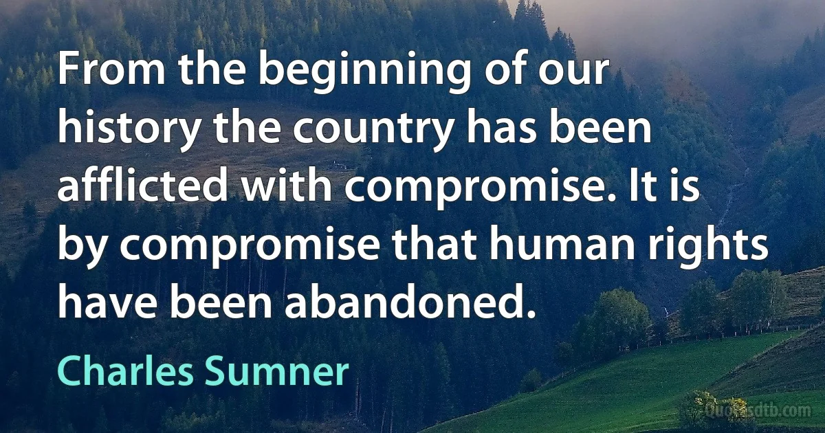 From the beginning of our history the country has been afflicted with compromise. It is by compromise that human rights have been abandoned. (Charles Sumner)