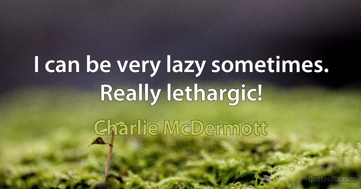 I can be very lazy sometimes. Really lethargic! (Charlie McDermott)