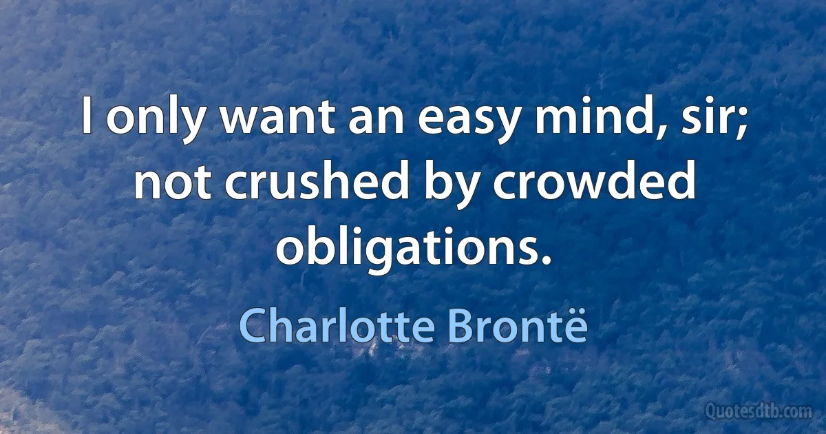 I only want an easy mind, sir; not crushed by crowded obligations. (Charlotte Brontë)