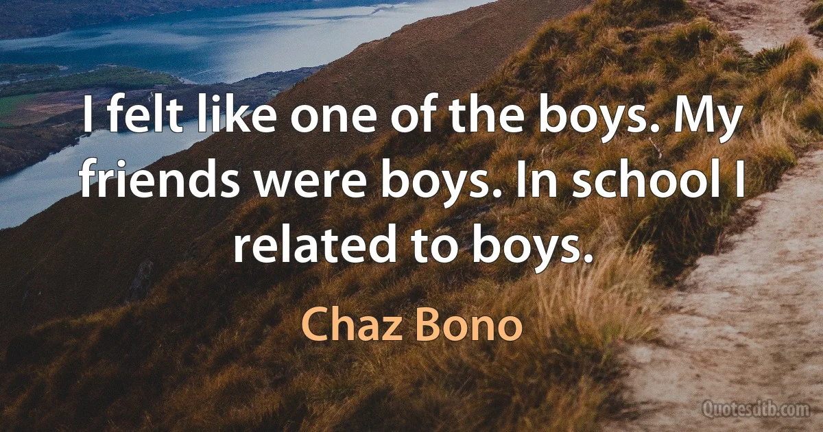 I felt like one of the boys. My friends were boys. In school I related to boys. (Chaz Bono)