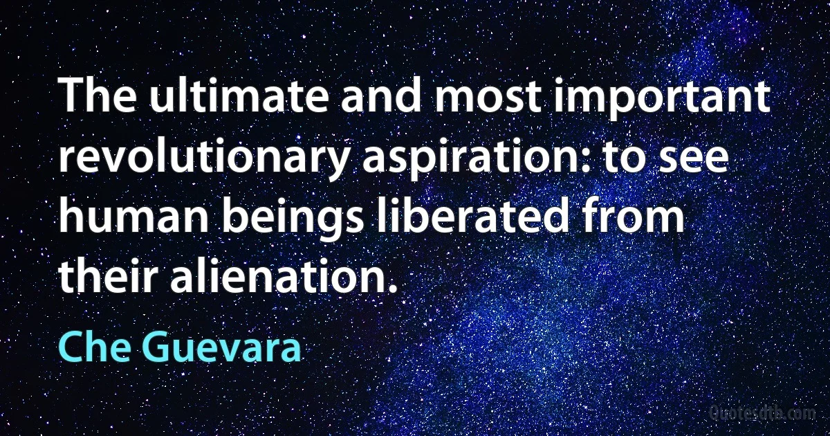 The ultimate and most important revolutionary aspiration: to see human beings liberated from their alienation. (Che Guevara)