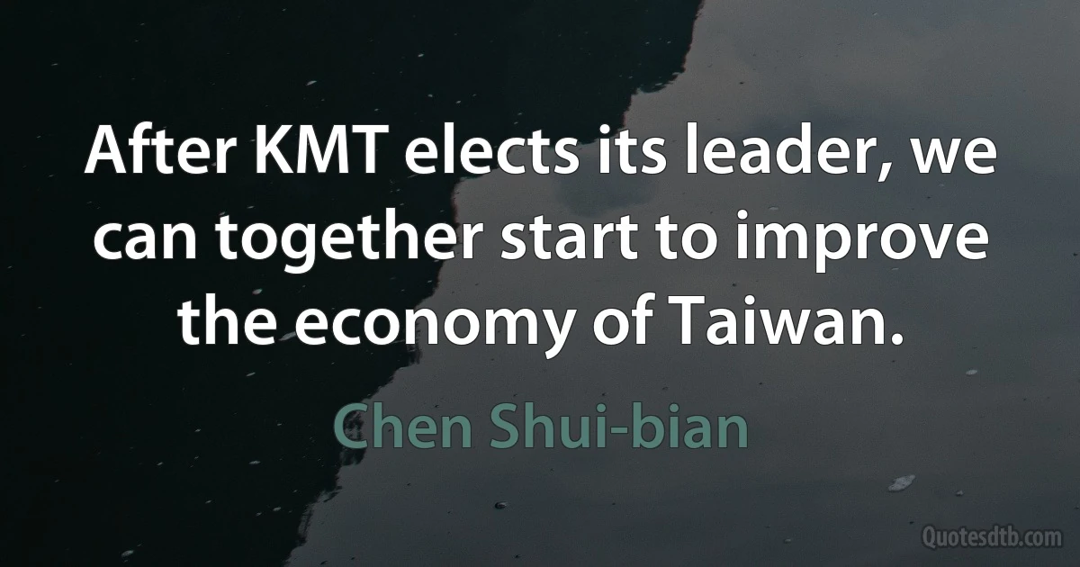 After KMT elects its leader, we can together start to improve the economy of Taiwan. (Chen Shui-bian)