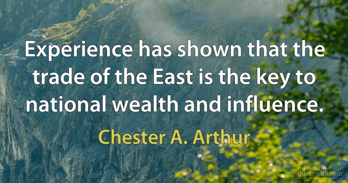 Experience has shown that the trade of the East is the key to national wealth and influence. (Chester A. Arthur)