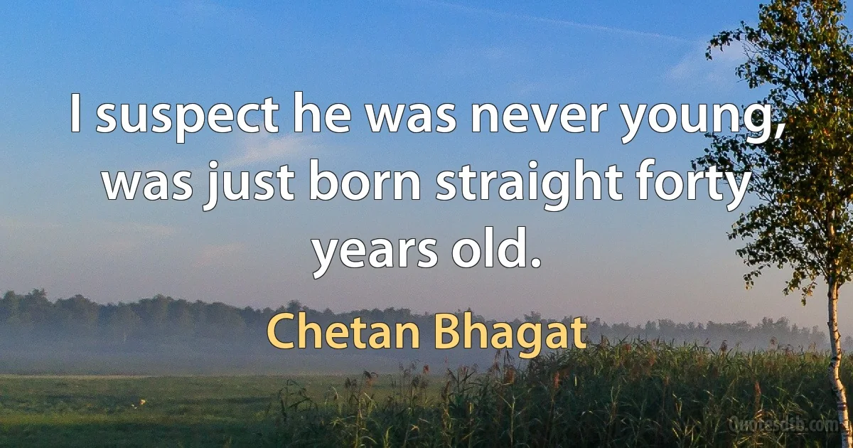 I suspect he was never young, was just born straight forty years old. (Chetan Bhagat)