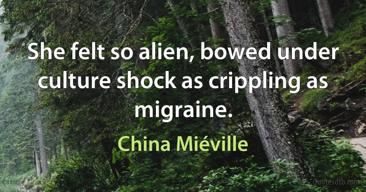 She felt so alien, bowed under culture shock as crippling as migraine. (China Miéville)