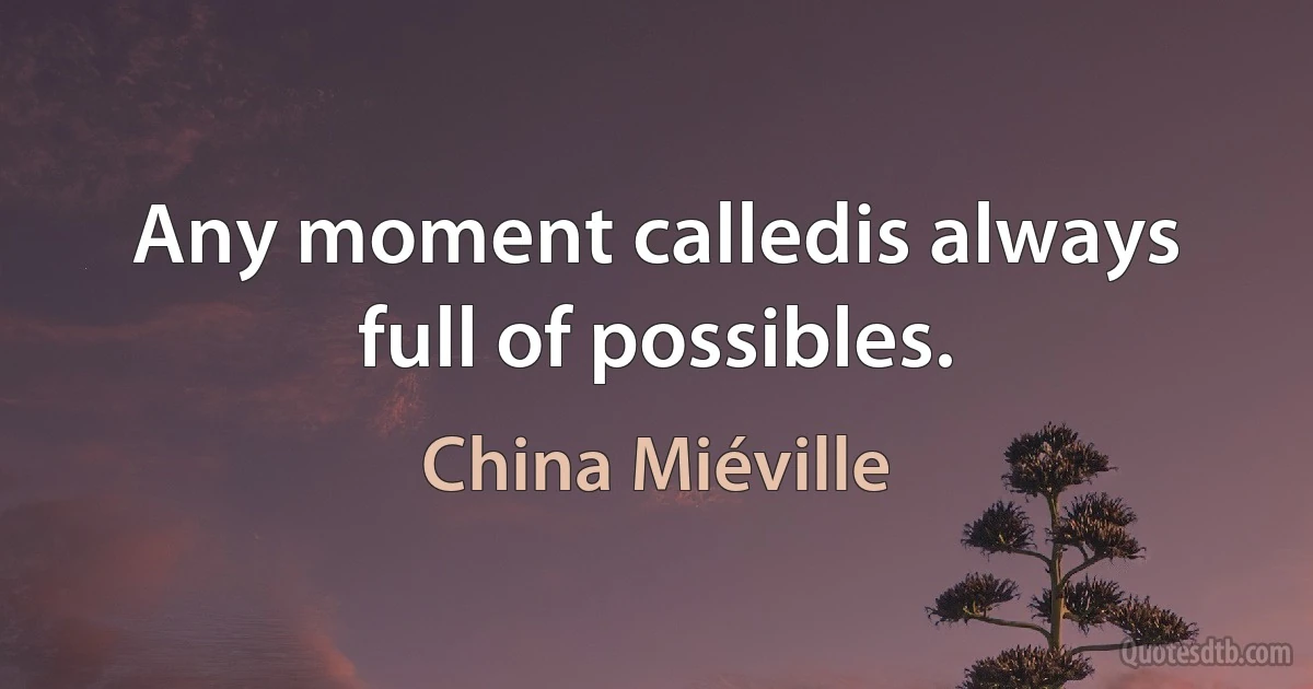 Any moment calledis always full of possibles. (China Miéville)