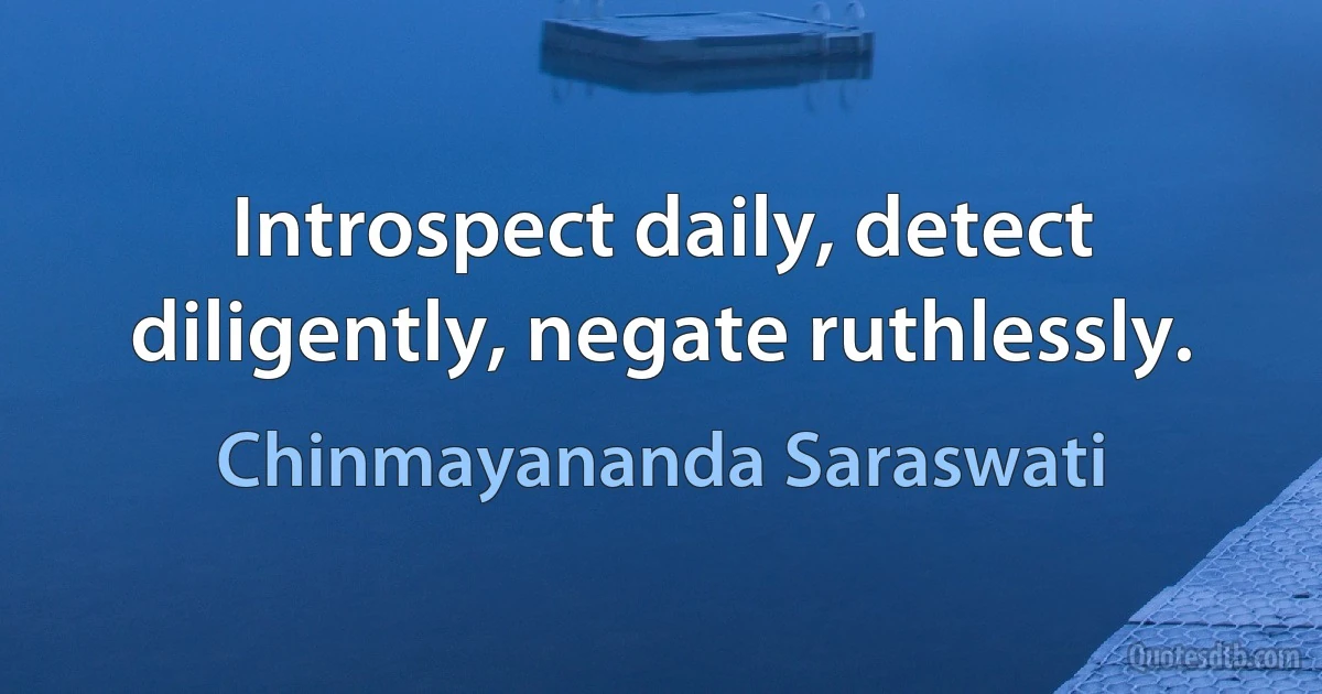 Introspect daily, detect diligently, negate ruthlessly. (Chinmayananda Saraswati)