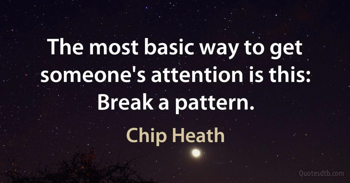 The most basic way to get someone's attention is this: Break a pattern. (Chip Heath)