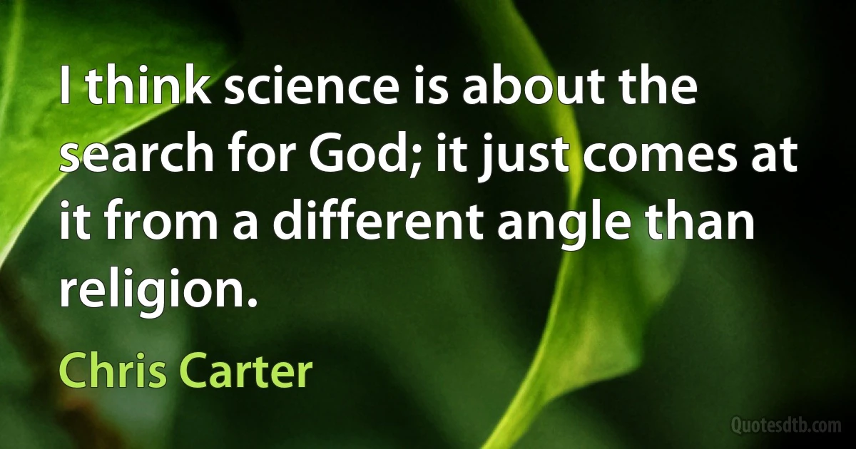 I think science is about the search for God; it just comes at it from a different angle than religion. (Chris Carter)