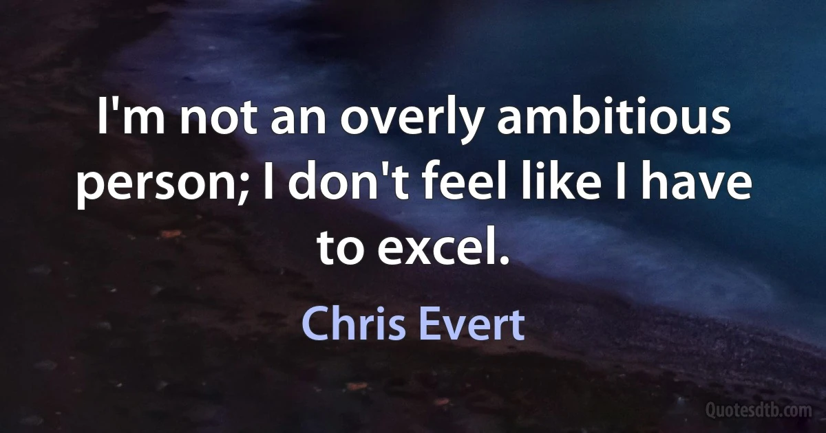 I'm not an overly ambitious person; I don't feel like I have to excel. (Chris Evert)