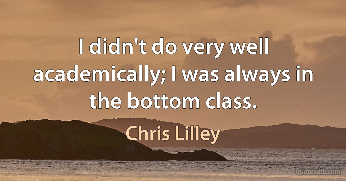 I didn't do very well academically; I was always in the bottom class. (Chris Lilley)