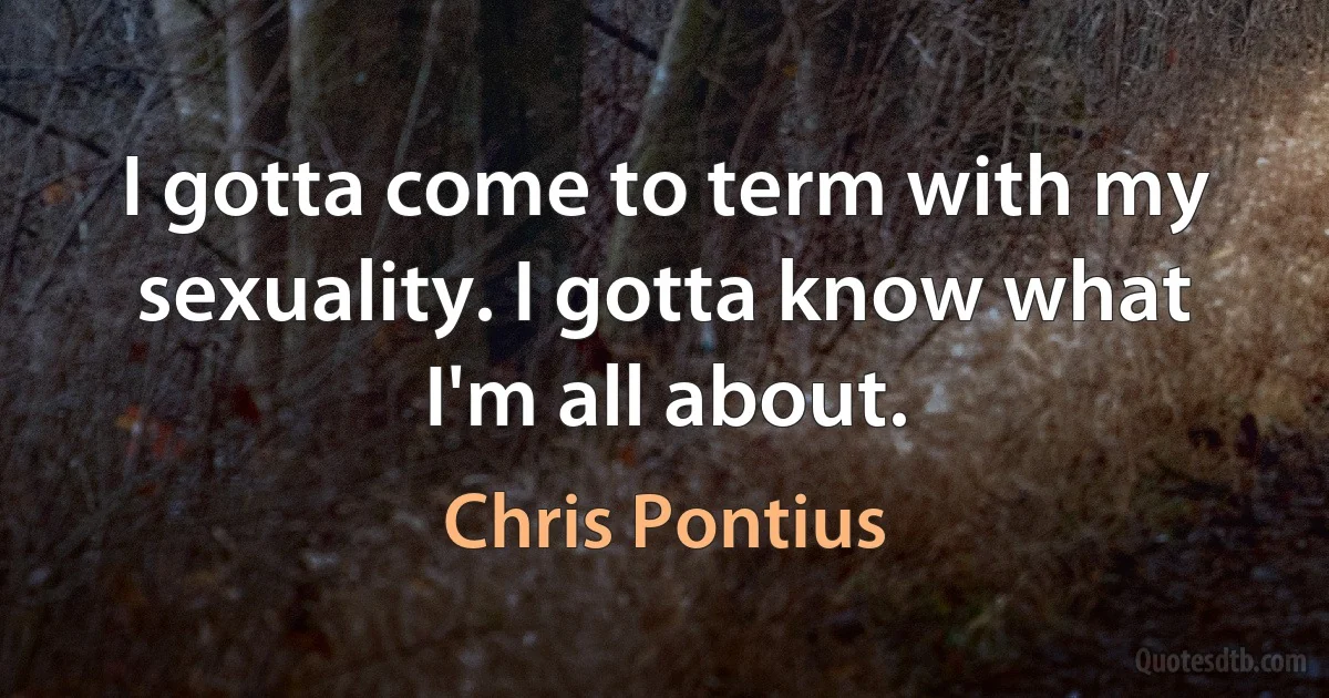 I gotta come to term with my sexuality. I gotta know what I'm all about. (Chris Pontius)