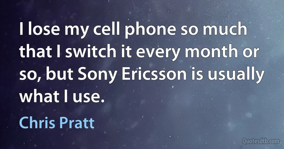 I lose my cell phone so much that I switch it every month or so, but Sony Ericsson is usually what I use. (Chris Pratt)