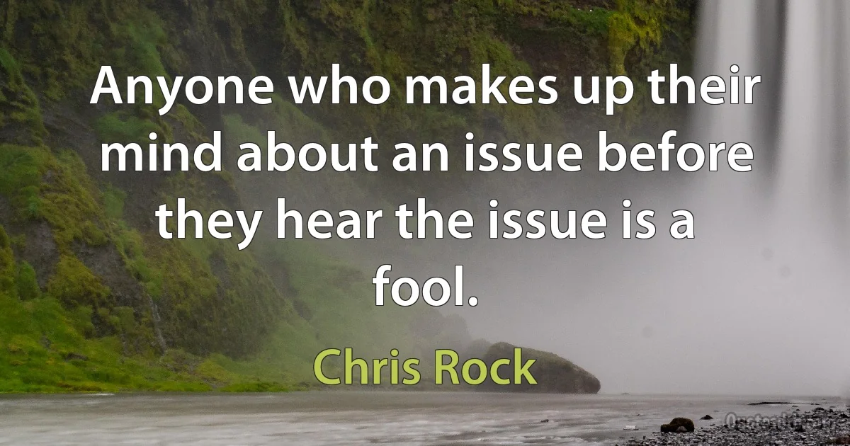 Anyone who makes up their mind about an issue before they hear the issue is a fool. (Chris Rock)