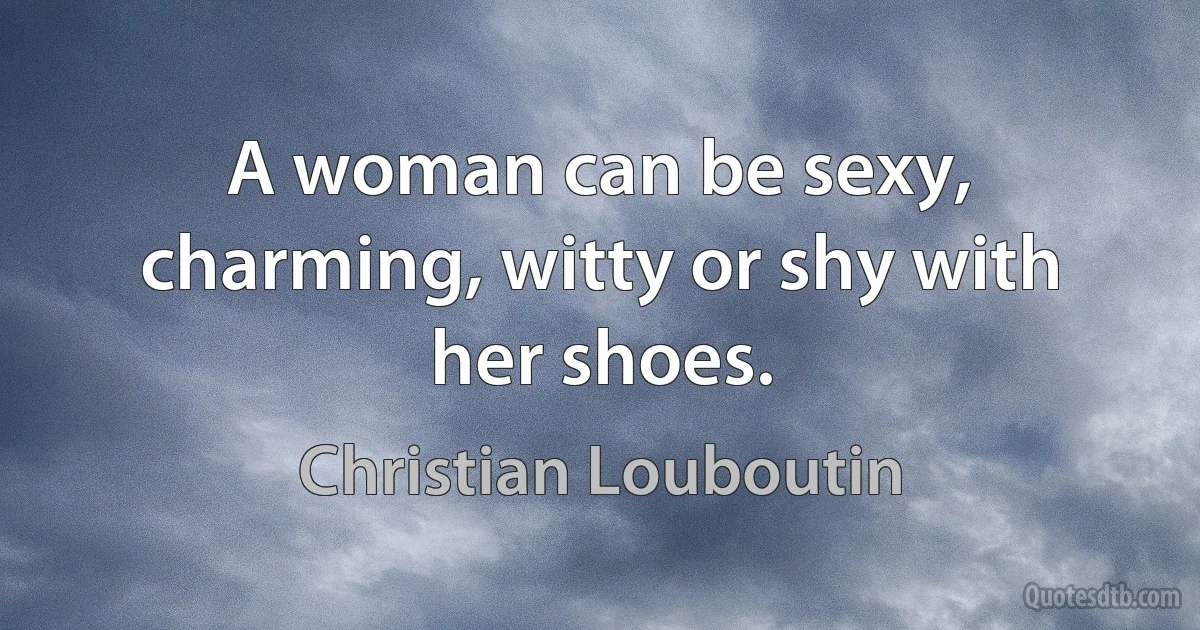 A woman can be sexy, charming, witty or shy with her shoes. (Christian Louboutin)