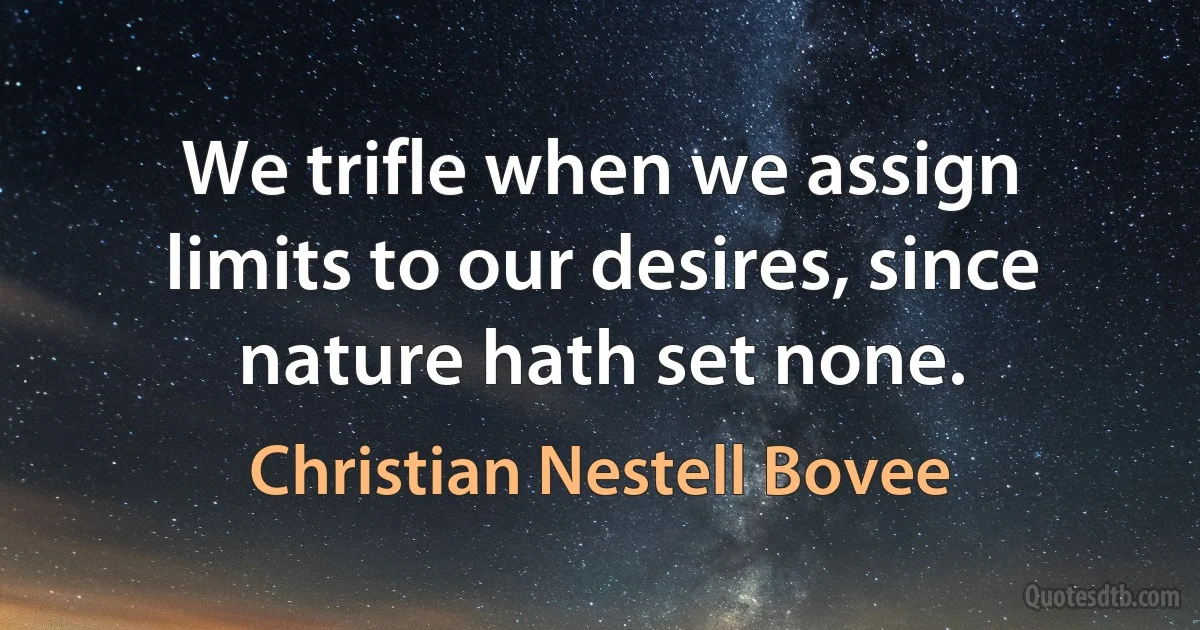 We trifle when we assign limits to our desires, since nature hath set none. (Christian Nestell Bovee)