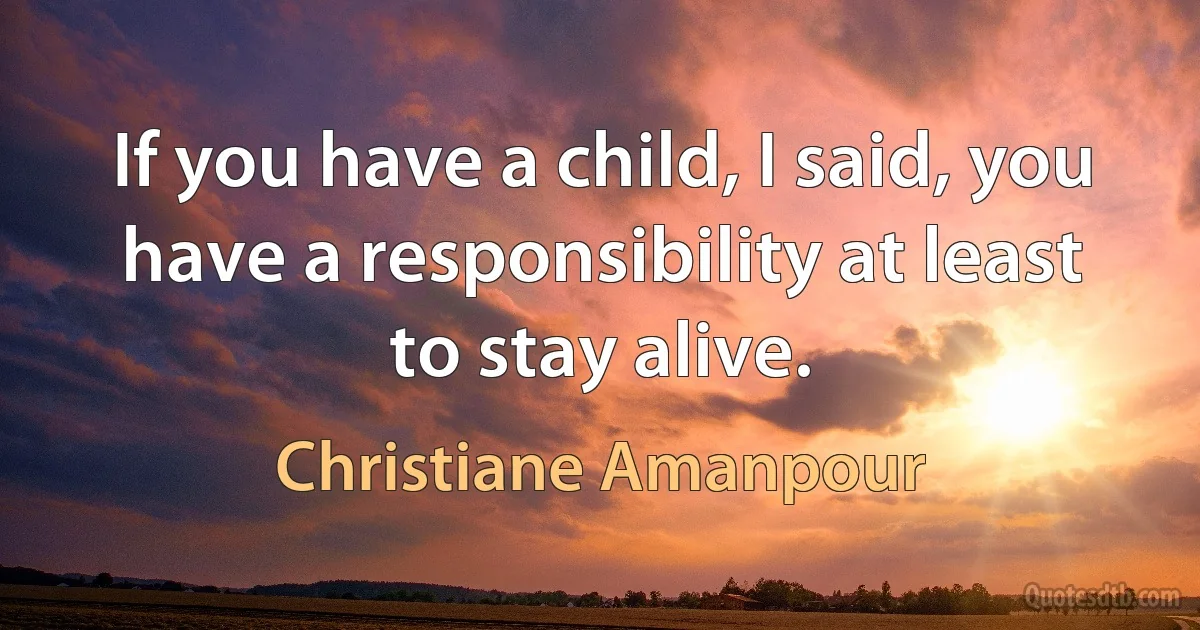 If you have a child, I said, you have a responsibility at least to stay alive. (Christiane Amanpour)