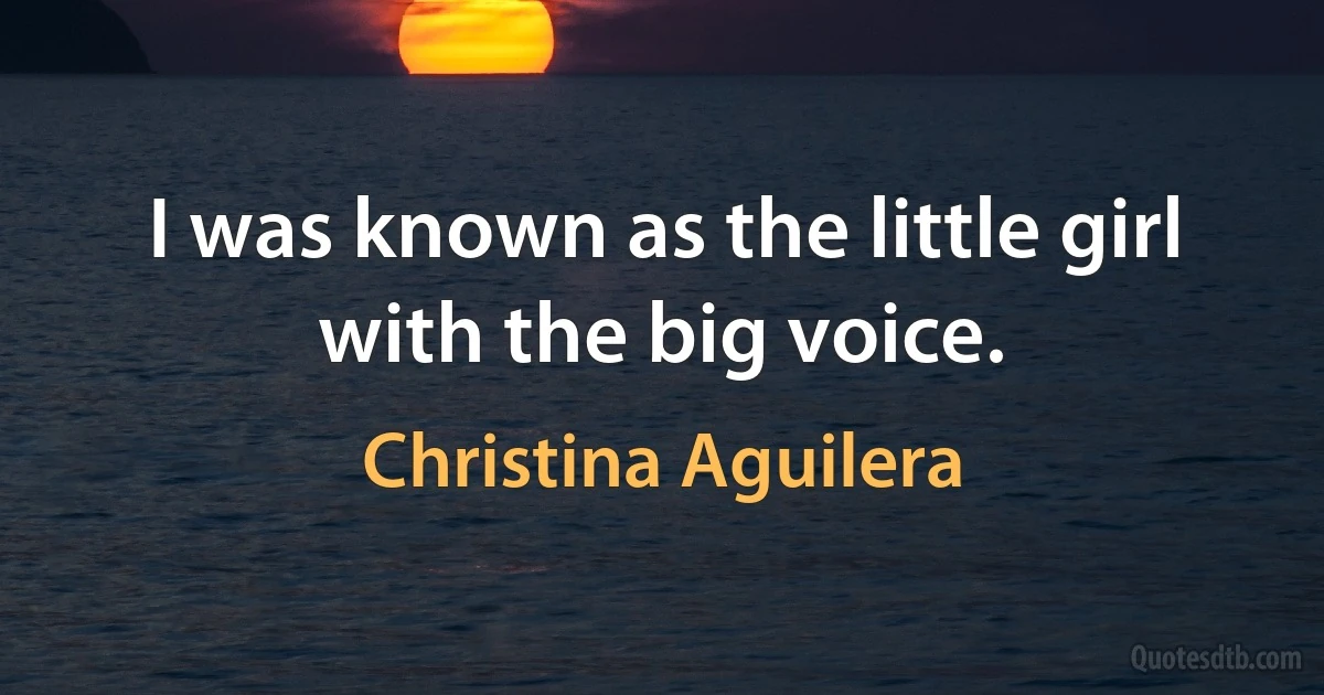 I was known as the little girl with the big voice. (Christina Aguilera)