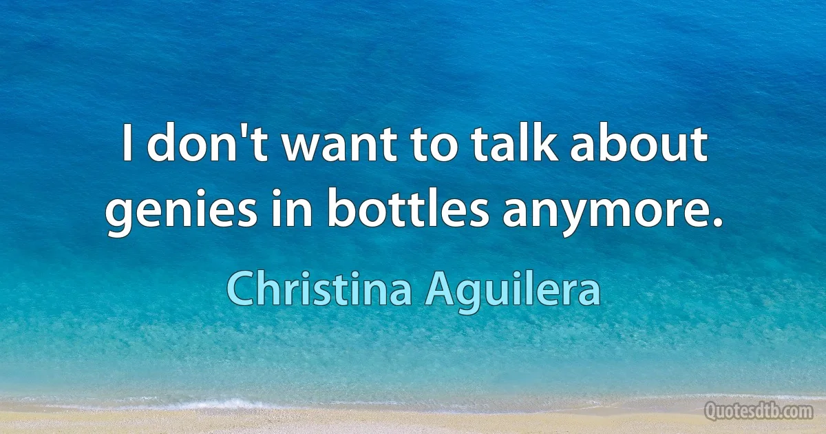 I don't want to talk about genies in bottles anymore. (Christina Aguilera)