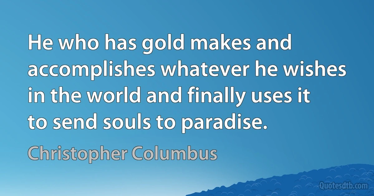 He who has gold makes and accomplishes whatever he wishes in the world and finally uses it to send souls to paradise. (Christopher Columbus)