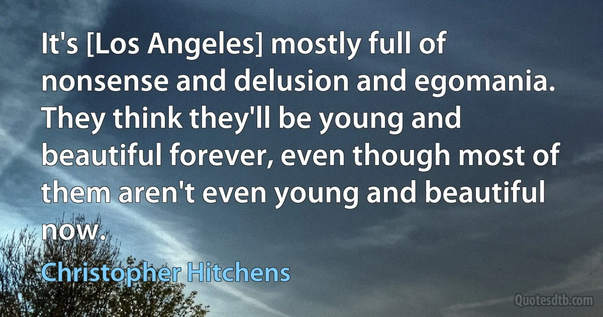 It's [Los Angeles] mostly full of nonsense and delusion and egomania. They think they'll be young and beautiful forever, even though most of them aren't even young and beautiful now. (Christopher Hitchens)