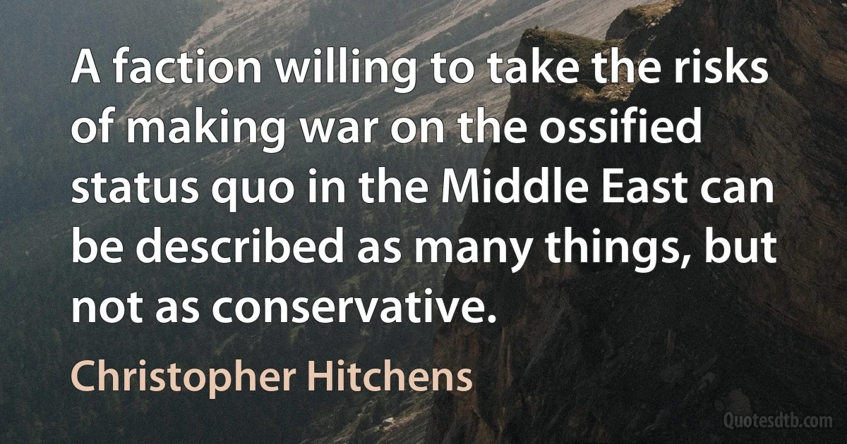 A faction willing to take the risks of making war on the ossified status quo in the Middle East can be described as many things, but not as conservative. (Christopher Hitchens)