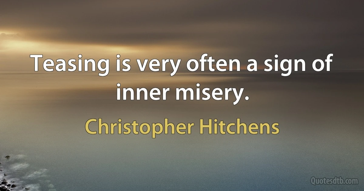 Teasing is very often a sign of inner misery. (Christopher Hitchens)