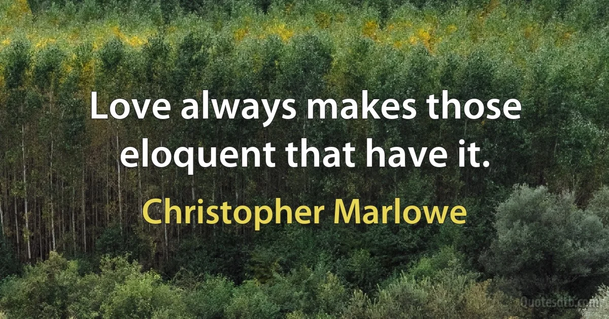 Love always makes those eloquent that have it. (Christopher Marlowe)