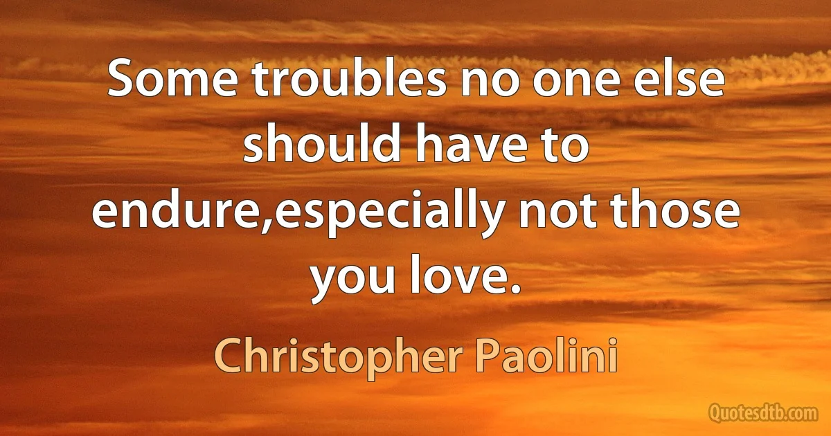 Some troubles no one else should have to endure,especially not those you love. (Christopher Paolini)