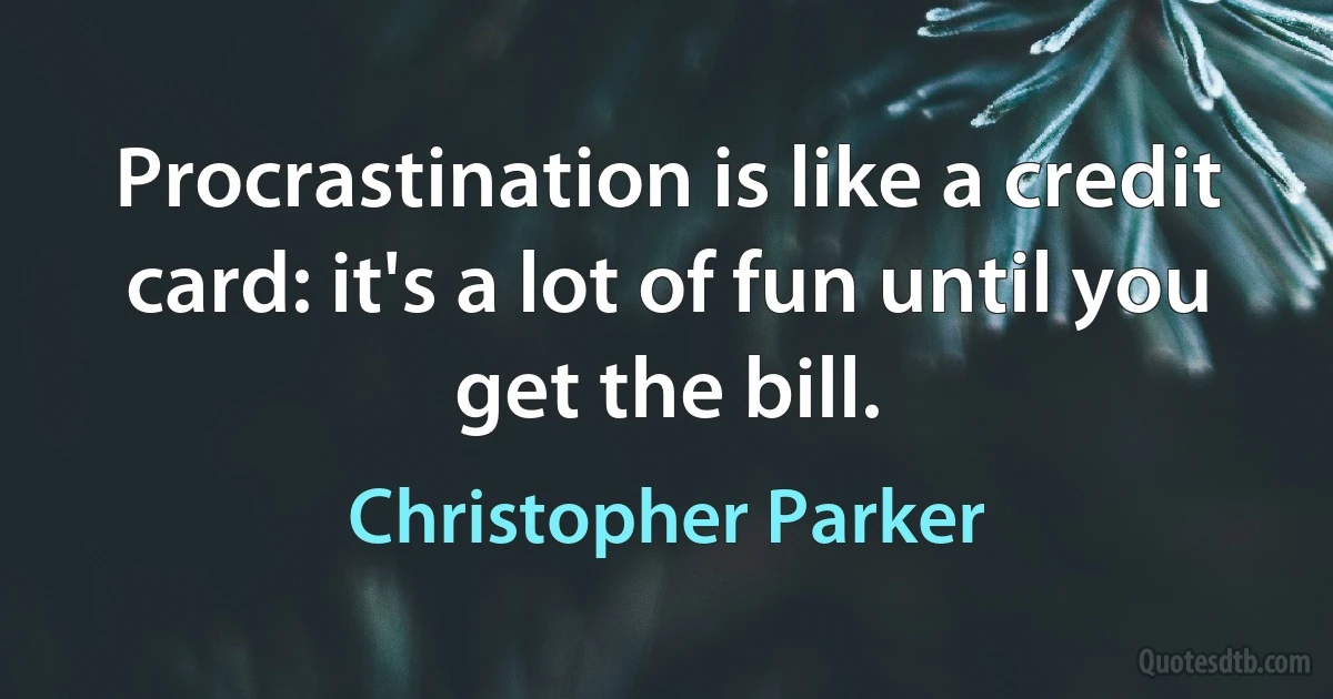 Procrastination is like a credit card: it's a lot of fun until you get the bill. (Christopher Parker)