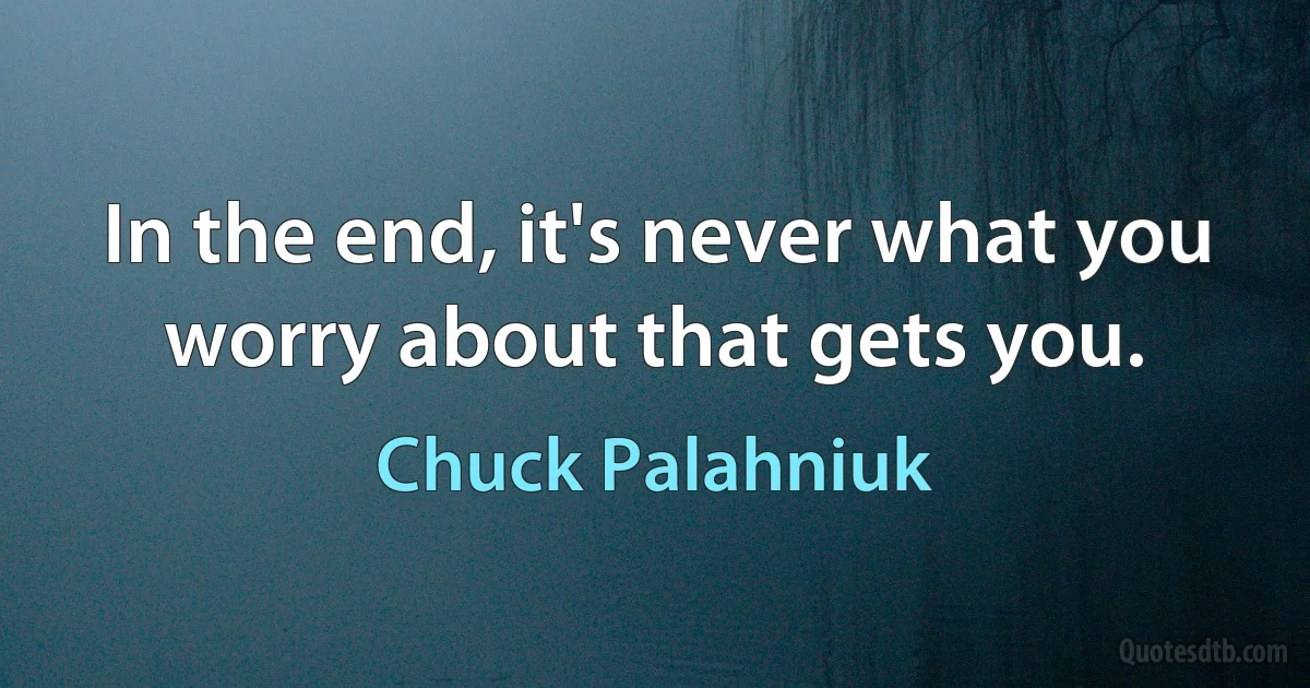 In the end, it's never what you worry about that gets you. (Chuck Palahniuk)