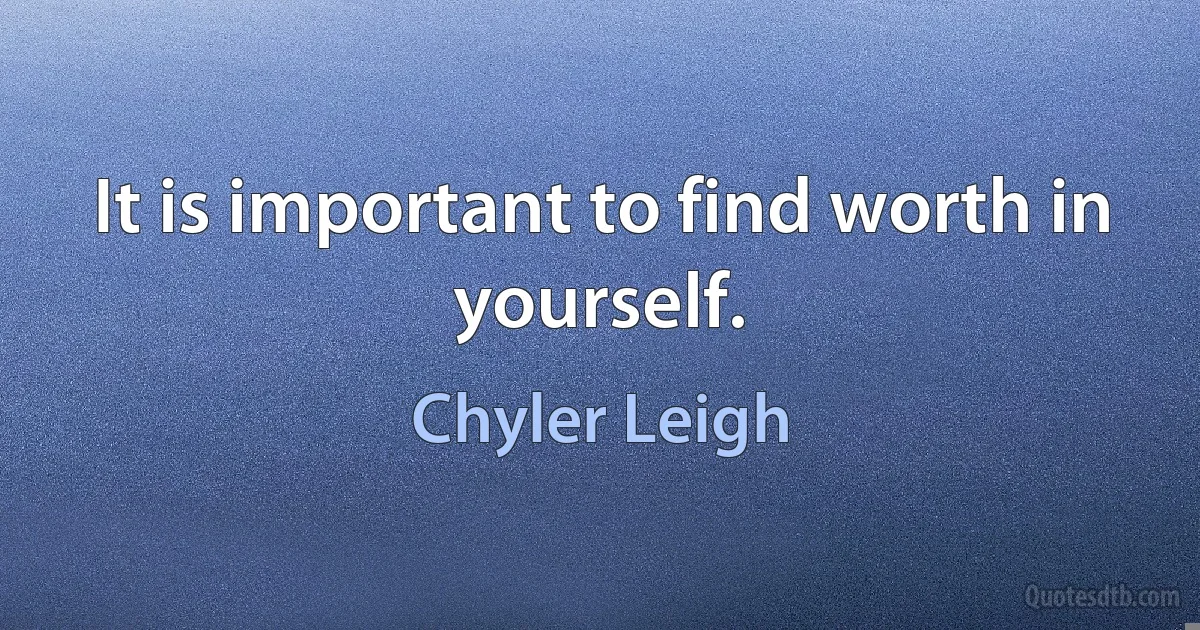 It is important to find worth in yourself. (Chyler Leigh)