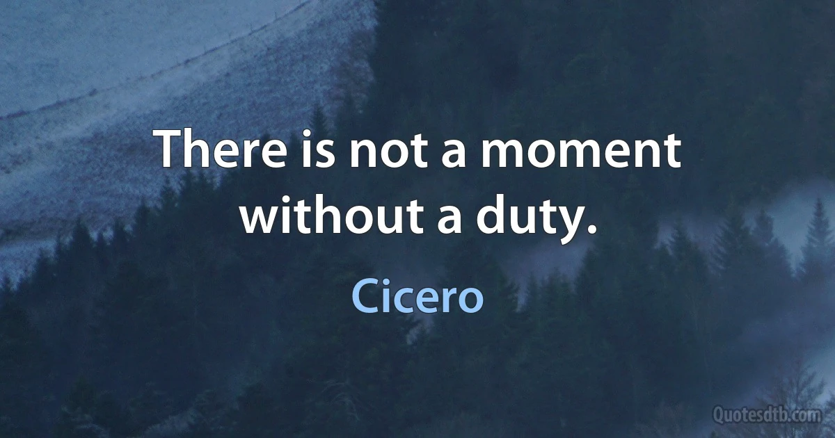 There is not a moment without a duty. (Cicero)