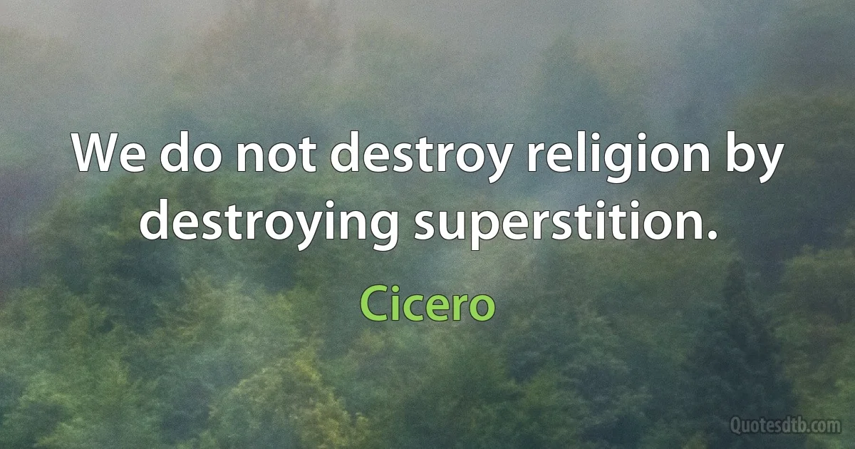 We do not destroy religion by destroying superstition. (Cicero)