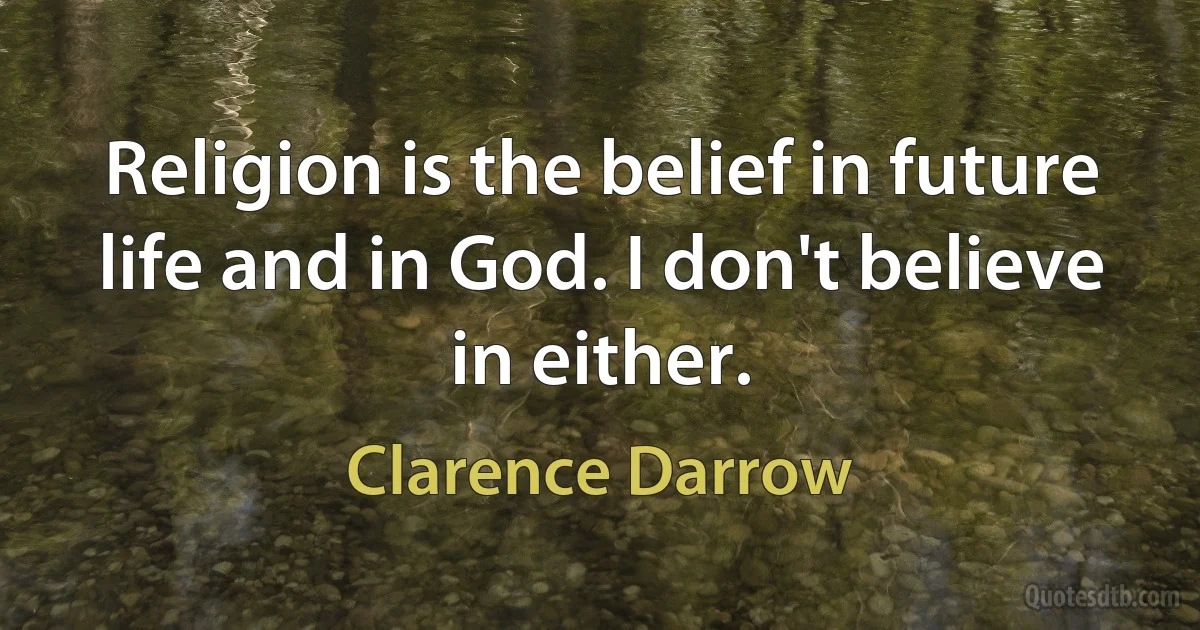 Religion is the belief in future life and in God. I don't believe in either. (Clarence Darrow)